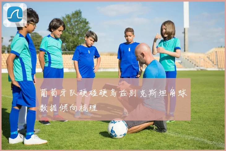 葡萄牙队硬碰硬乌兹别克斯坦角球数据倾向梳理