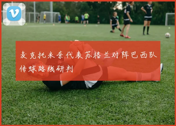 麦克托米奈代表苏格兰对阵巴西队传球路线研判