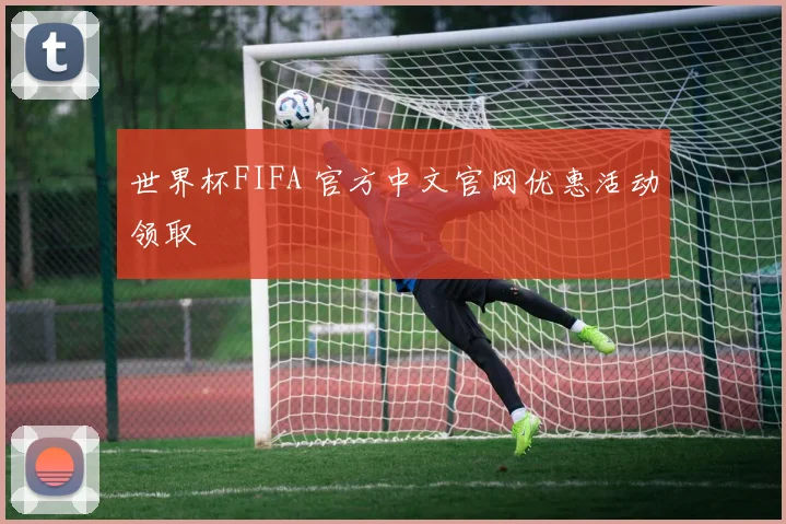 世界杯FIFA 官方中文官网优惠活动领取