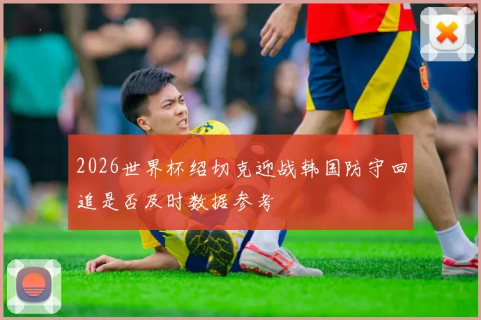 2026世界杯绍切克迎战韩国防守回追是否及时数据参考