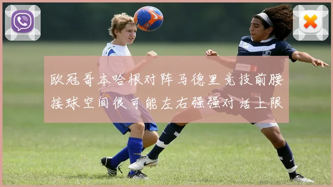 欧冠哥本哈根对阵马德里竞技前腰接球空间很可能左右强强对话上限