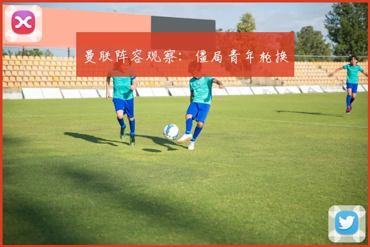 曼联阵容观察：僵局青年轮换