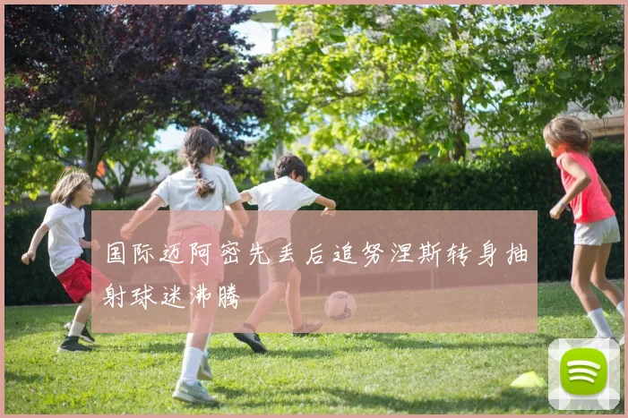国际迈阿密先丢后追努涅斯转身抽射球迷沸腾