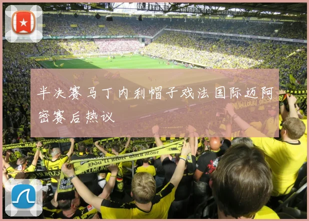 半决赛马丁内利帽子戏法国际迈阿密赛后热议