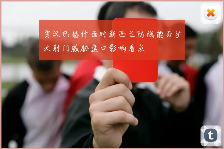 贾汉巴赫什面对新西兰防线能否扩大射门威胁盘口影响看点