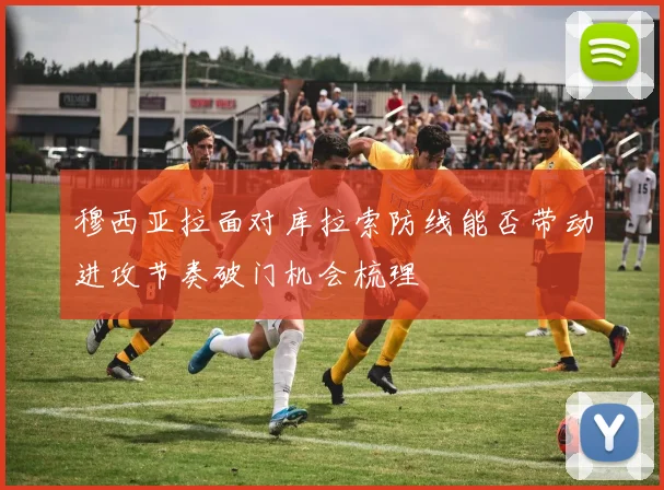 穆西亚拉面对库拉索防线能否带动进攻节奏破门机会梳理
