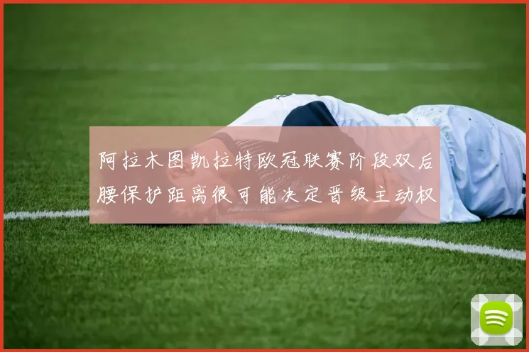 阿拉木图凯拉特欧冠联赛阶段双后腰保护距离很可能决定晋级主动权