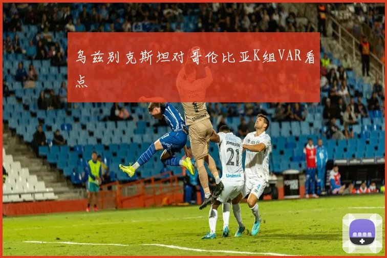 乌兹别克斯坦对哥伦比亚K组VAR看点