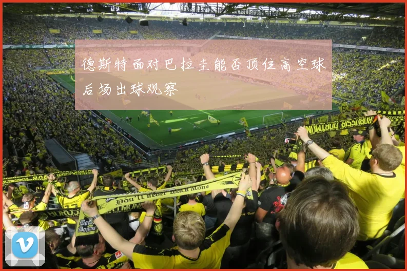 德斯特面对巴拉圭能否顶住高空球后场出球观察