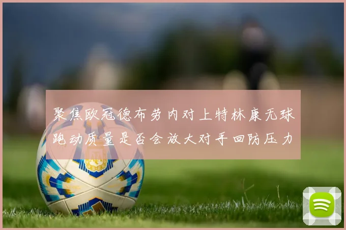聚焦欧冠德布劳内对上特林康无球跑动质量是否会放大对手回防压力