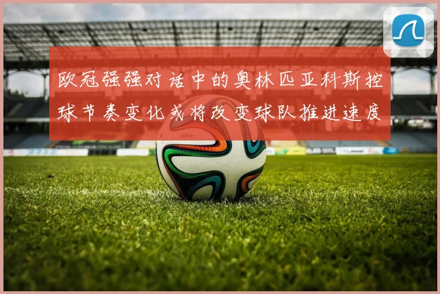 欧冠强强对话中的奥林匹亚科斯控球节奏变化或将改变球队推进速度