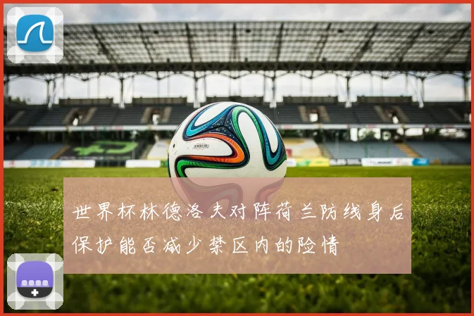 世界杯林德洛夫对阵荷兰防线身后保护能否减少禁区内的险情
