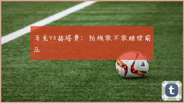马竞vs赫塔费:防线敢不敢继续前压