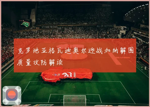 克罗地亚格瓦迪奥尔迎战加纳解围质量攻防解读
