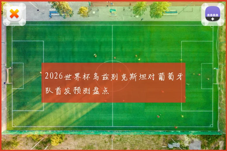 2026世界杯乌兹别克斯坦对葡萄牙队首发预测盘点