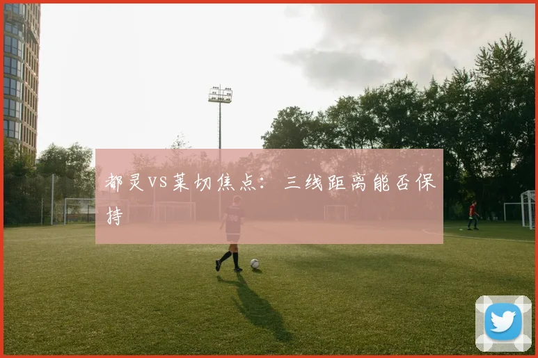 都灵vs莱切焦点:三线距离能否保持