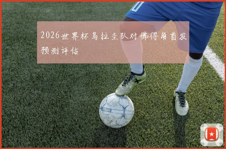 2026世界杯乌拉圭队对佛得角首发预测评估