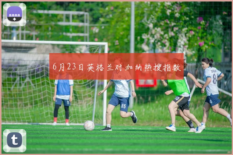 6月23日英格兰对加纳热搜指数