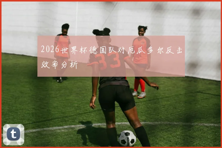 2026世界杯德国队对厄瓜多尔反击效率分析