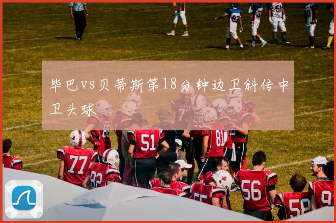 毕巴vs贝蒂斯第18分钟边卫斜传中卫头球