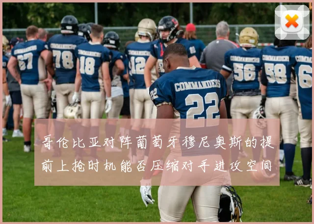 哥伦比亚对阵葡萄牙穆尼奥斯的提前上抢时机能否压缩对手进攻空间