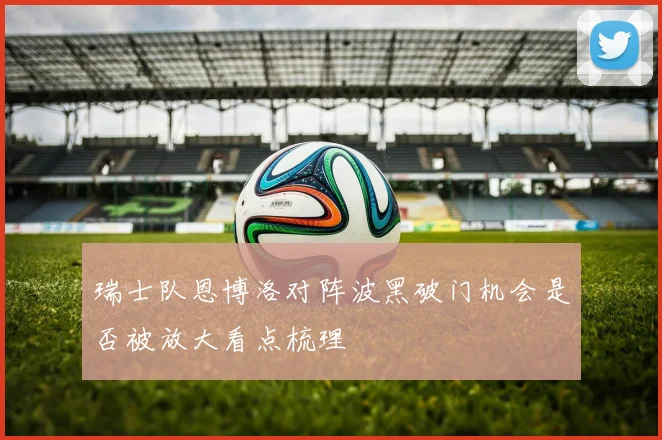 瑞士队恩博洛对阵波黑破门机会是否被放大看点梳理