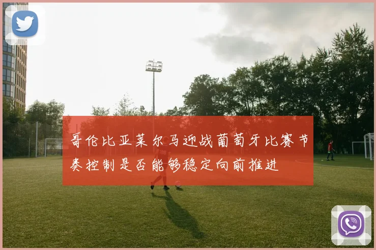 哥伦比亚莱尔马迎战葡萄牙比赛节奏控制是否能够稳定向前推进