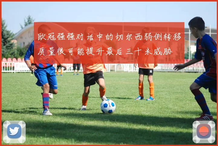 欧冠强强对话中的切尔西弱侧转移质量很可能提升最后三十米威胁