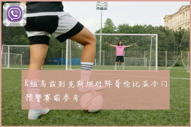 K组乌兹别克斯坦对阵哥伦比亚冷门预警赛前参考