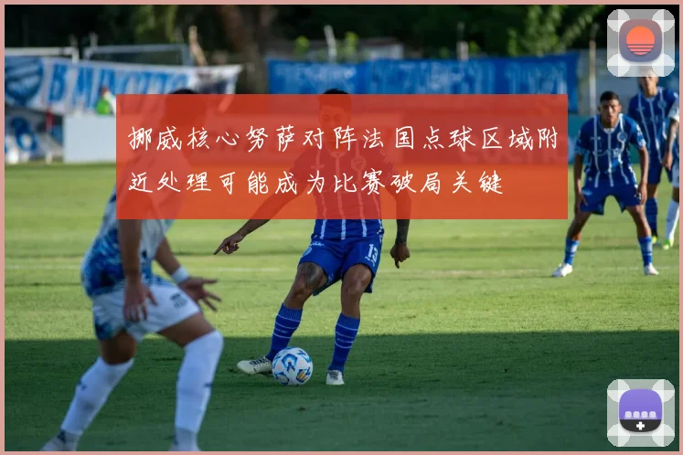 挪威核心努萨对阵法国点球区域附近处理可能成为比赛破局关键