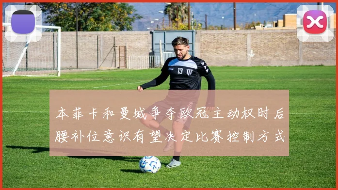 本菲卡和曼城争夺欧冠主动权时后腰补位意识有望决定比赛控制方式
